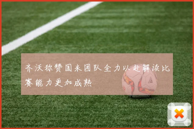 齐沃称赞国米团队全力以赴解读比赛能力更加成熟