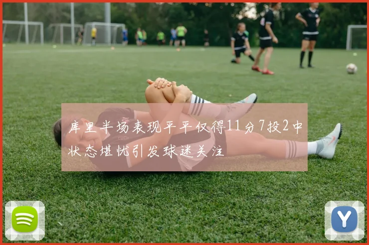 库里半场表现平平仅得11分7投2中状态堪忧引发球迷关注