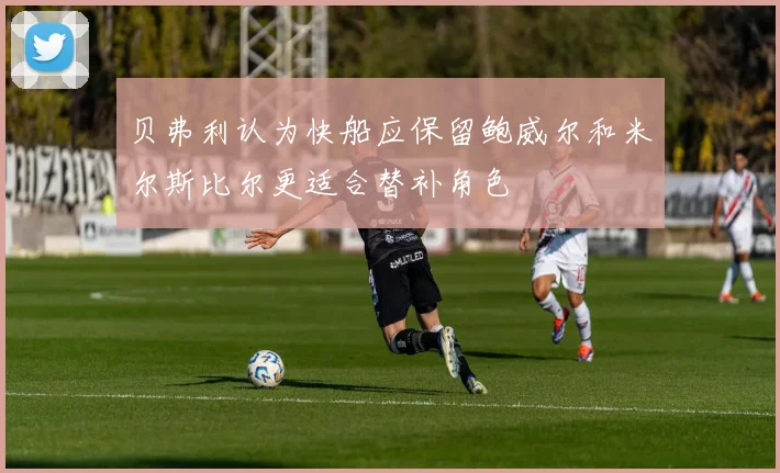 贝弗利认为快船应保留鲍威尔和米尔斯比尔更适合替补角色