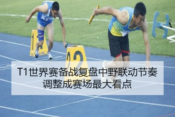 T1世界赛备战复盘中野联动节奏调整成赛场最大看点（BSports）